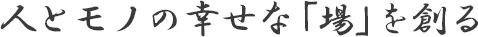 人とモノの幸せな「場」を創る